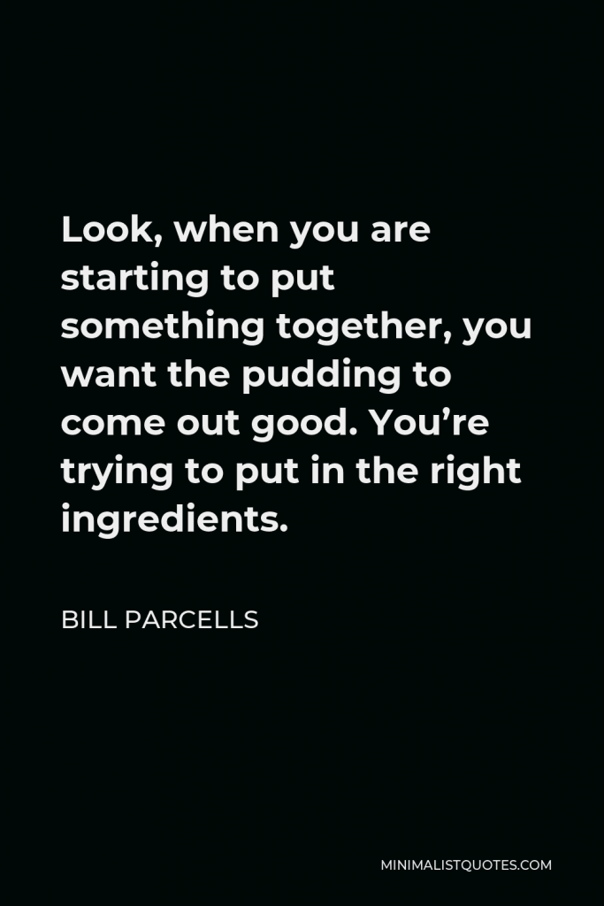 Bill Parcells Quote - Look, when you are starting to put something together, you want the pudding to come out good. You’re trying to put in the right ingredients.