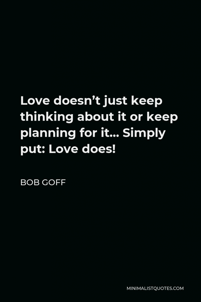 Bob Goff Quote - Love doesn’t just keep thinking about it or keep planning for it… Simply put: Love does!