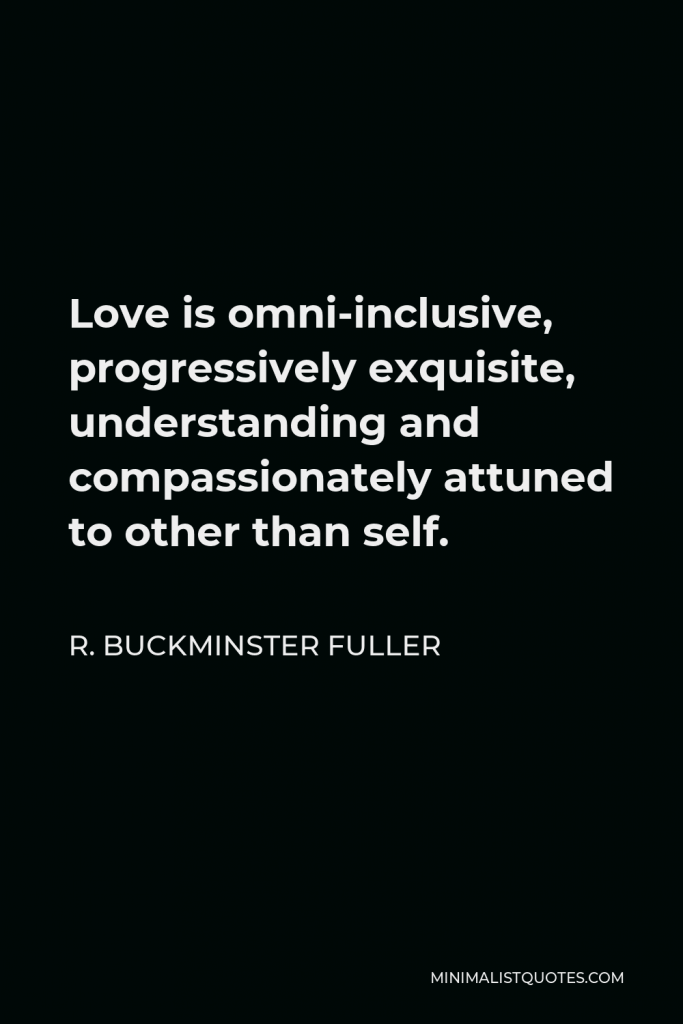 R. Buckminster Fuller Quote - Love is omni-inclusive, progressively exquisite, understanding and compassionately attuned to other than self.