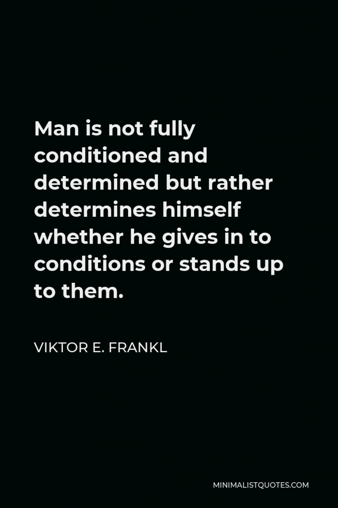 Viktor E. Frankl Quote - Man is not fully conditioned and determined but rather determines himself whether he gives in to conditions or stands up to them.