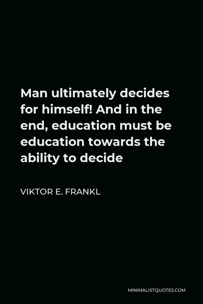 Viktor E. Frankl Quote - Man ultimately decides for himself! And in the end, education must be education towards the ability to decide