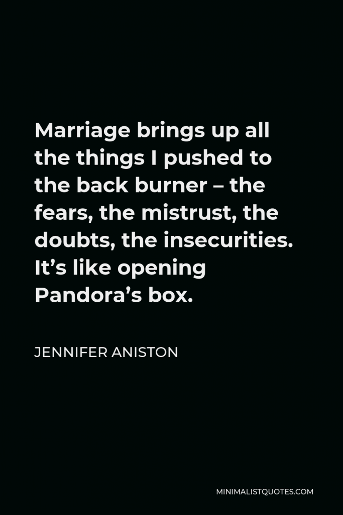 Jennifer Aniston Quote - Marriage brings up all the things I pushed to the back burner – the fears, the mistrust, the doubts, the insecurities. It’s like opening Pandora’s box.