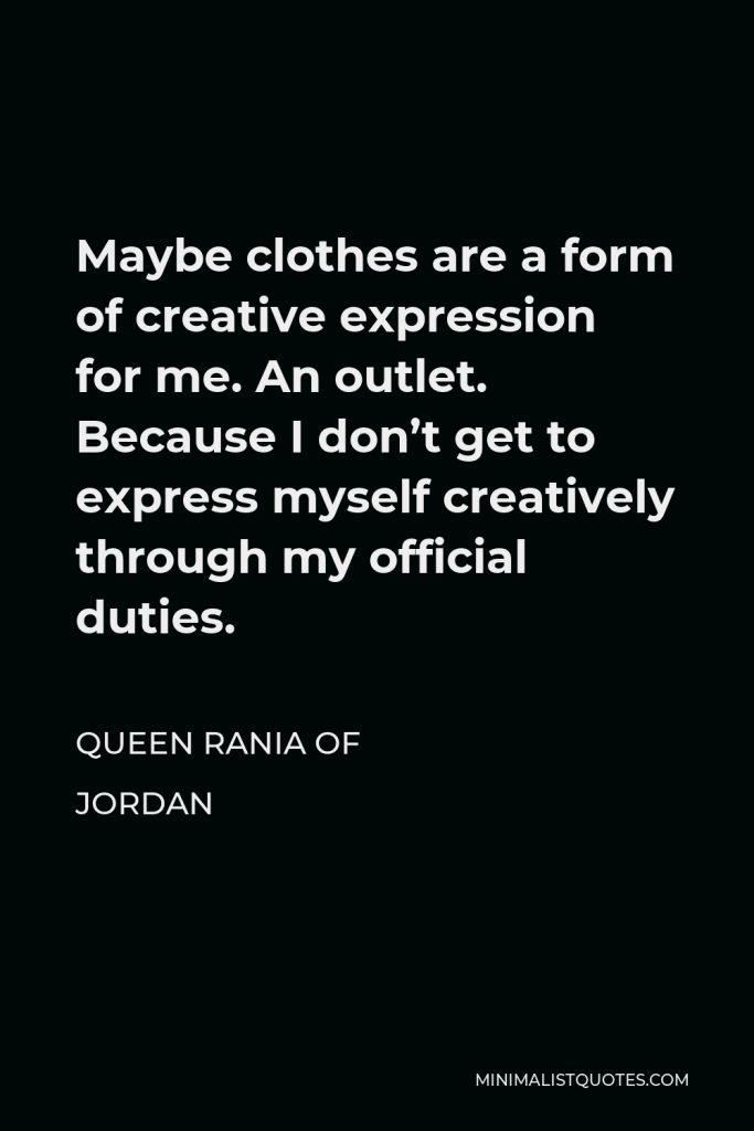 Queen Rania of Jordan Quote - Maybe clothes are a form of creative expression for me. An outlet. Because I don’t get to express myself creatively through my official duties.