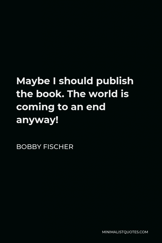 Bobby Fischer Quote - Maybe I should publish the book. The world is coming to an end anyway!