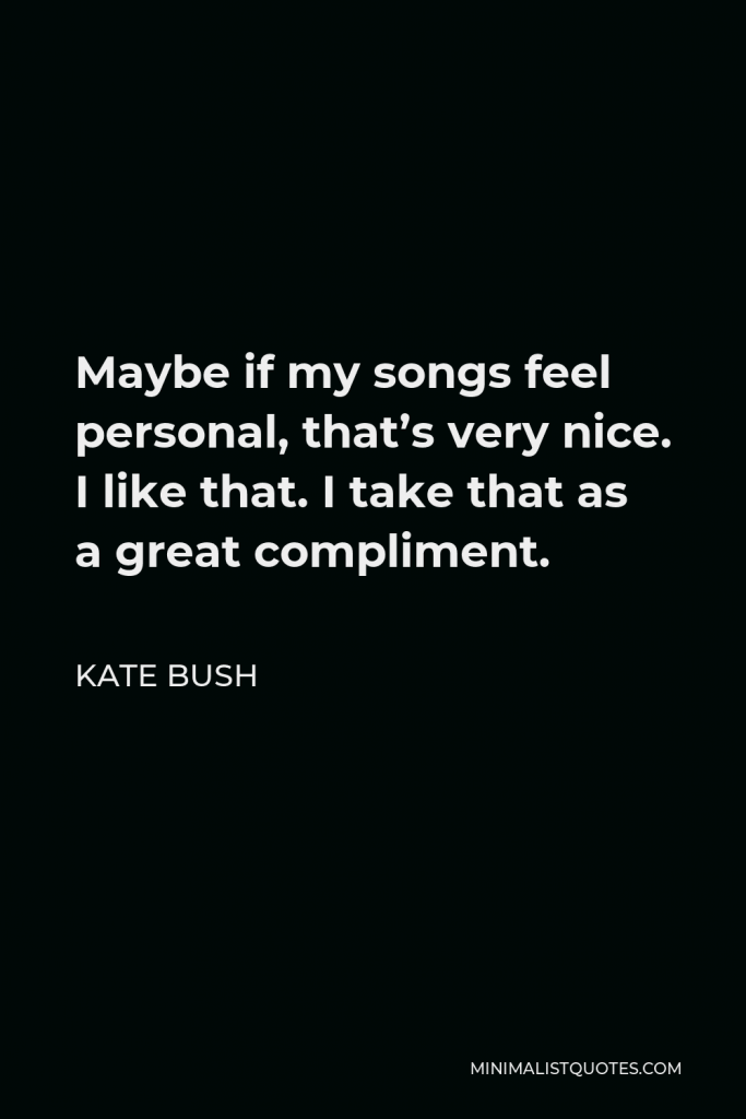 Kate Bush Quote - Maybe if my songs feel personal, that’s very nice. I like that. I take that as a great compliment.