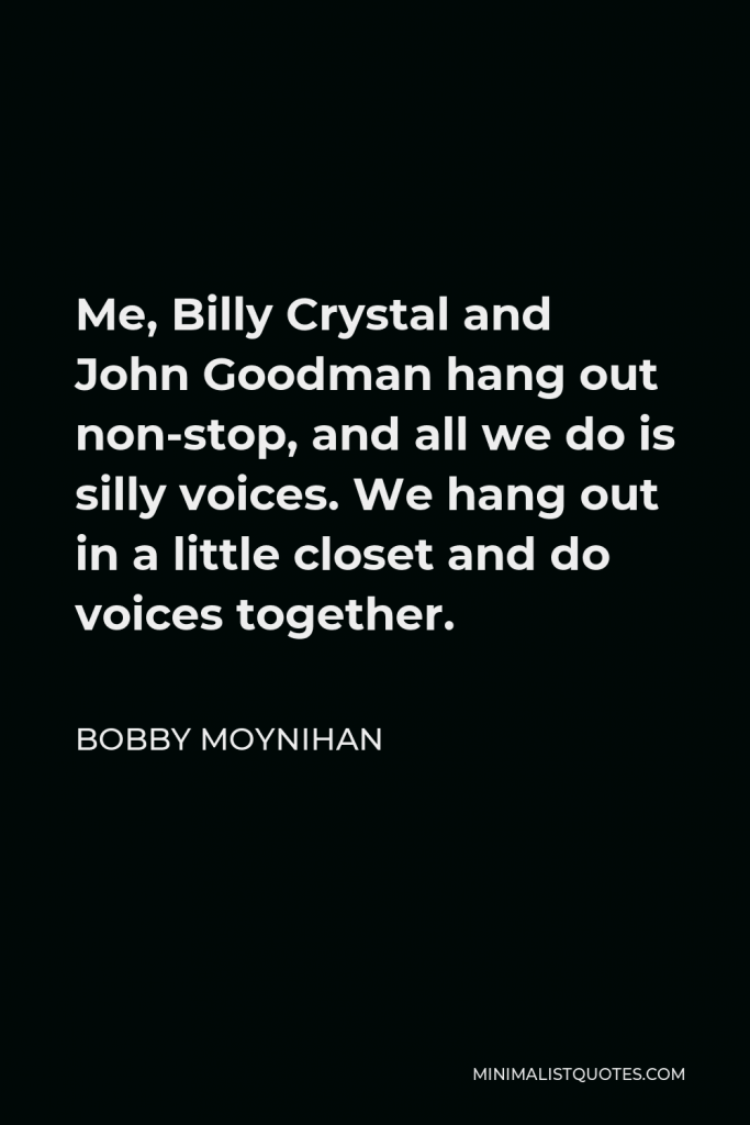 Bobby Moynihan Quote - Me, Billy Crystal and John Goodman hang out non-stop, and all we do is silly voices. We hang out in a little closet and do voices together.