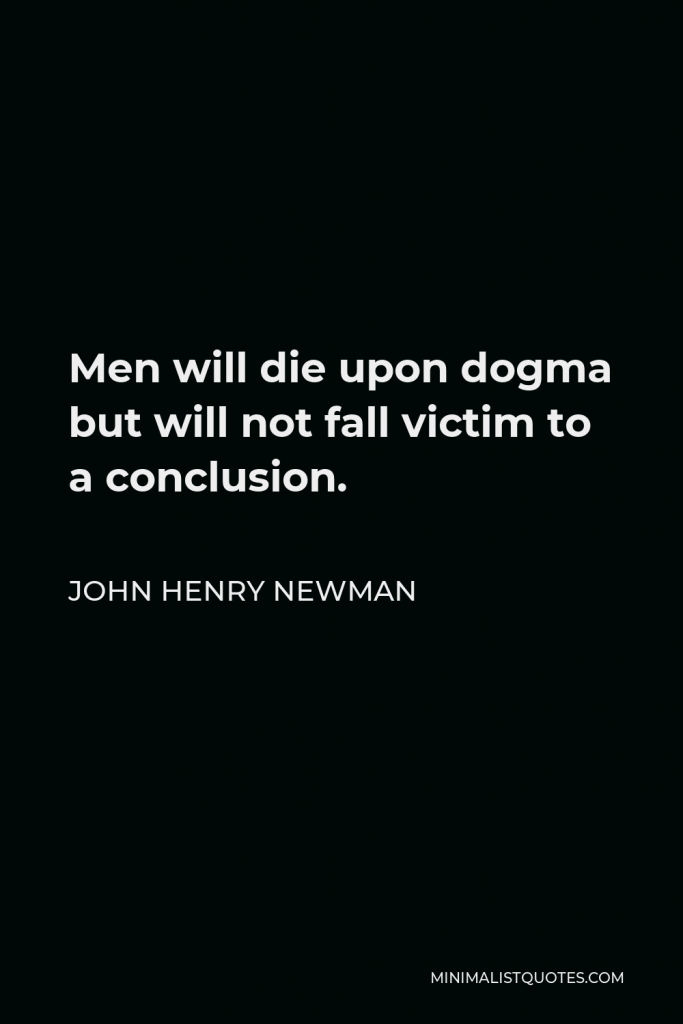 John Henry Newman Quote - Men will die upon dogma but will not fall victim to a conclusion.
