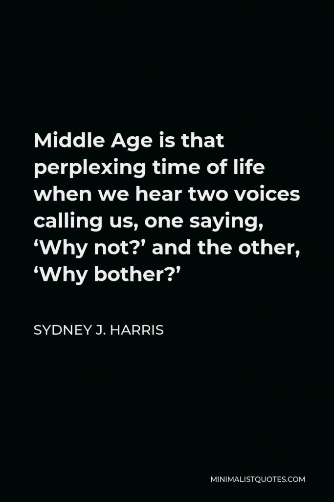 Sydney J. Harris Quote - Middle Age is that perplexing time of life when we hear two voices calling us, one saying, ‘Why not?’ and the other, ‘Why bother?’
