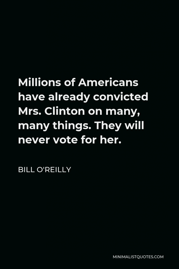 Bill O'Reilly Quote - Millions of Americans have already convicted Mrs. Clinton on many, many things. They will never vote for her.