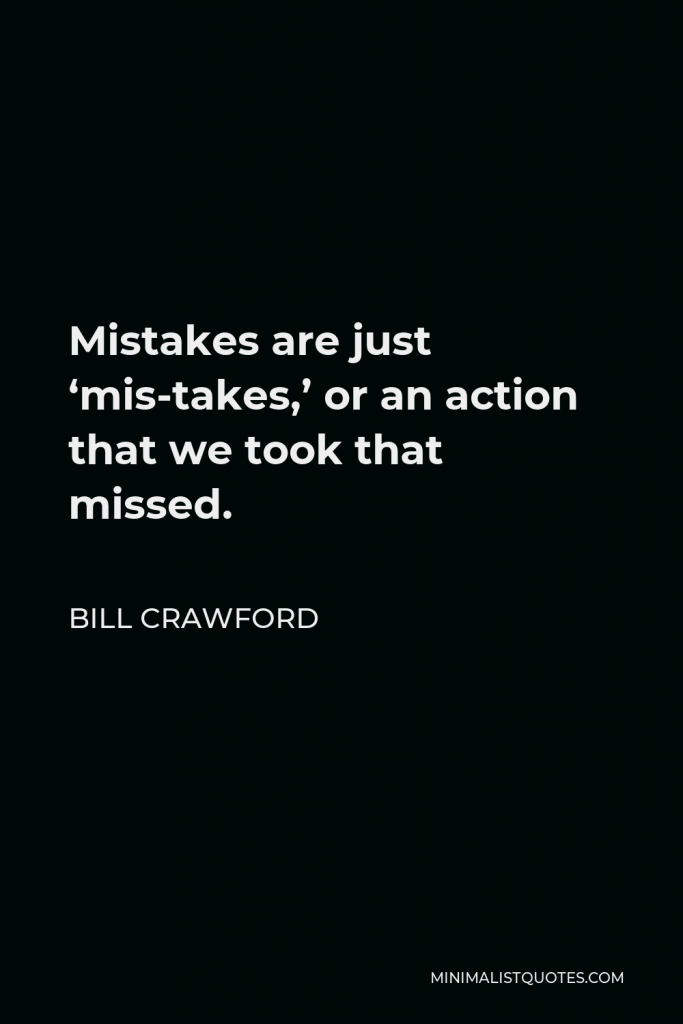 Bill Crawford Quote - Mistakes are just ‘mis-takes,’ or an action that we took that missed.