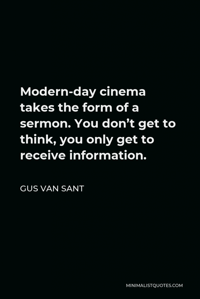 Gus Van Sant Quote - Modern-day cinema takes the form of a sermon. You don’t get to think, you only get to receive information.