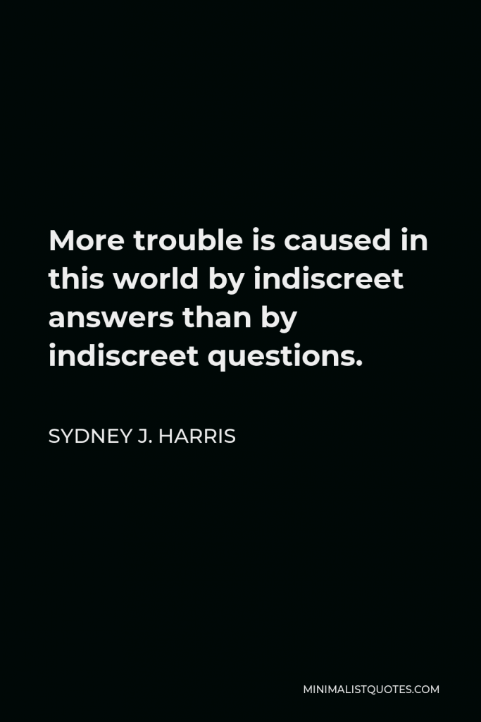 Sydney J. Harris Quote - More trouble is caused in this world by indiscreet answers than by indiscreet questions.