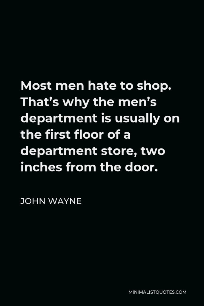 John Wayne Quote - Most men hate to shop. That’s why the men’s department is usually on the first floor of a department store, two inches from the door.