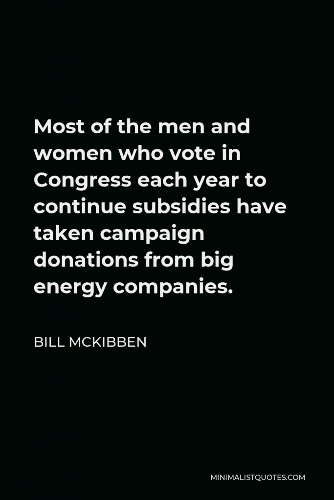 Bill McKibben Quote - Most of the men and women who vote in Congress each year to continue subsidies have taken campaign donations from big energy companies.