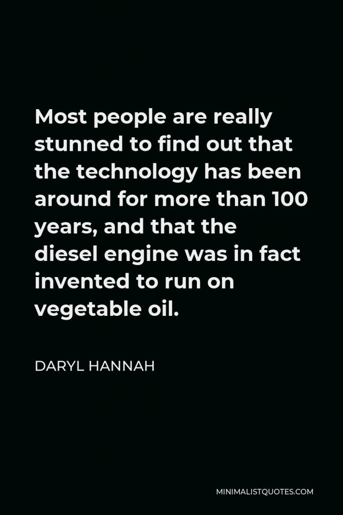 Daryl Hannah Quote - Most people are really stunned to find out that the technology has been around for more than 100 years, and that the diesel engine was in fact invented to run on vegetable oil.