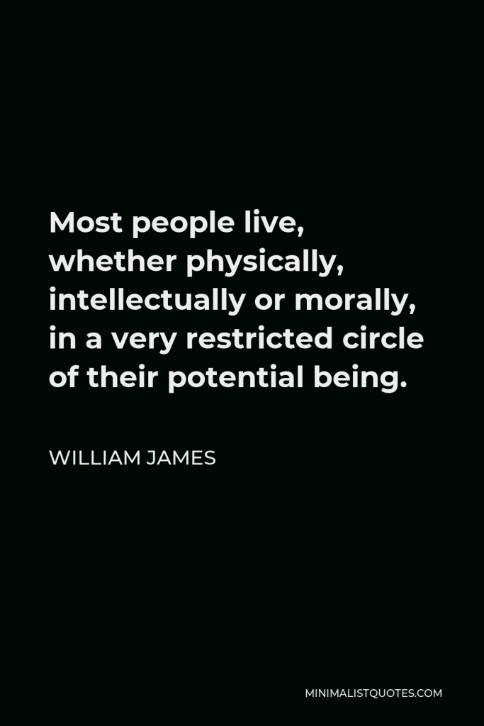 William James Quote - Most people live, whether physically, intellectually or morally, in a very restricted circle of their potential being.