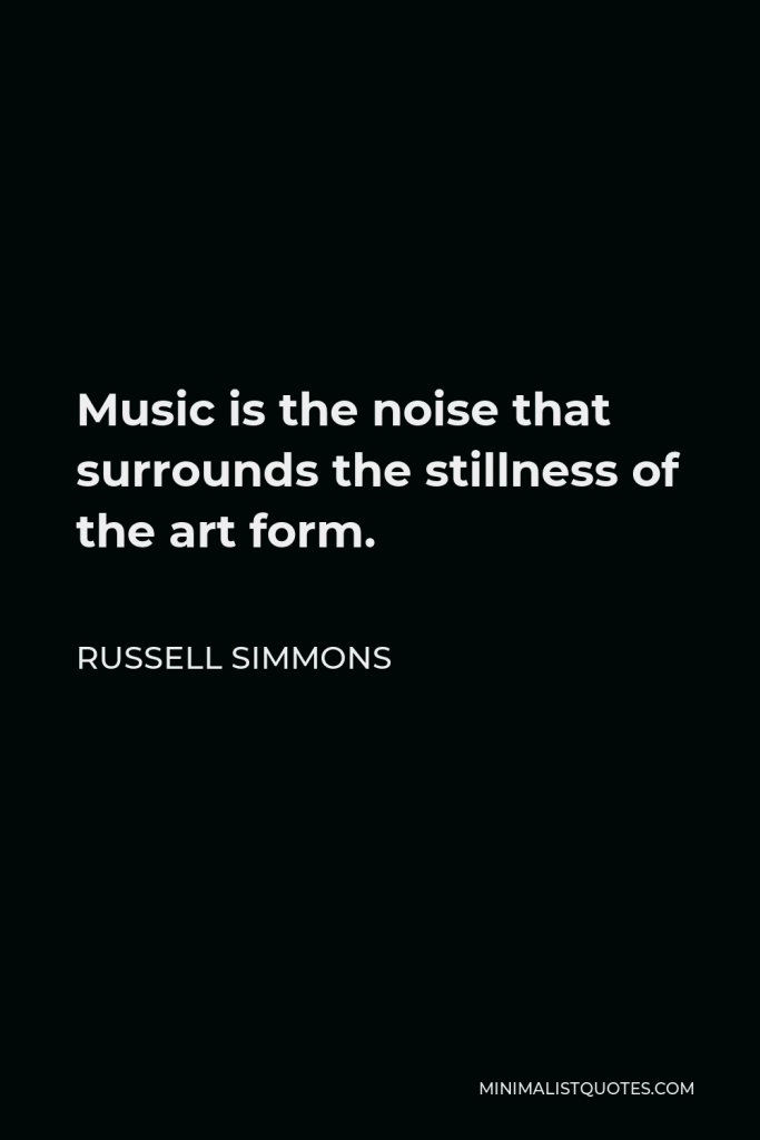 Russell Simmons Quote - Music is the noise that surrounds the stillness of the art form.