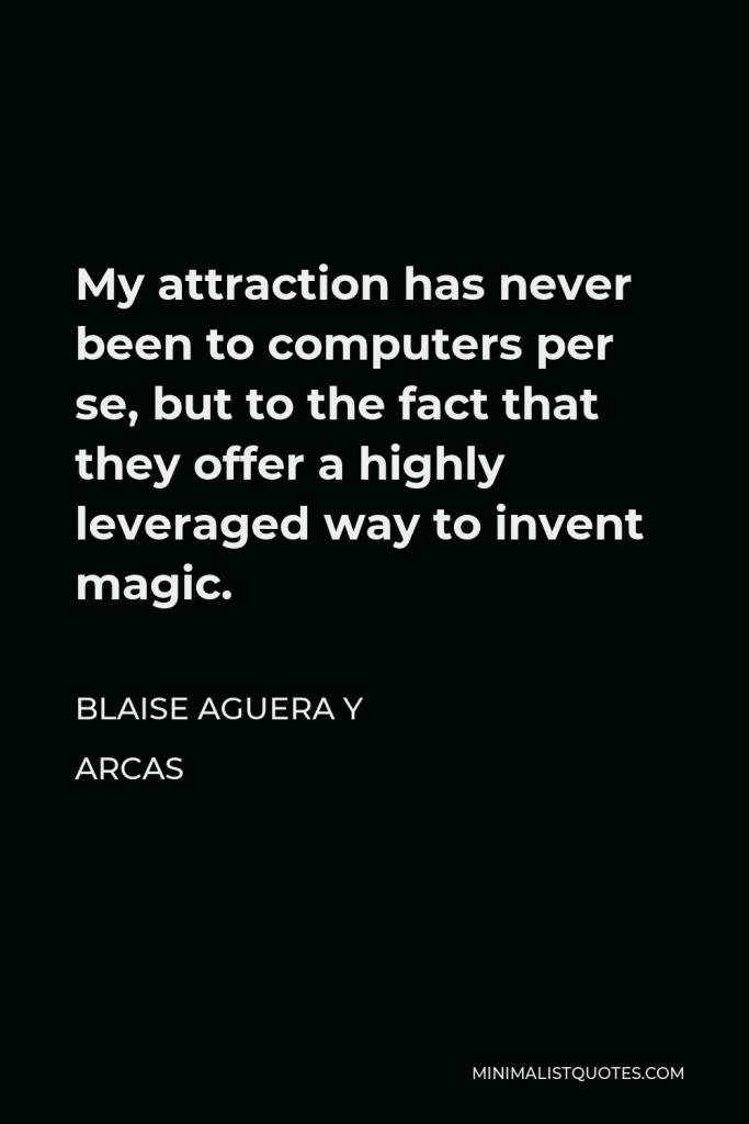Blaise Aguera y Arcas Quote - My attraction has never been to computers per se, but to the fact that they offer a highly leveraged way to invent magic.