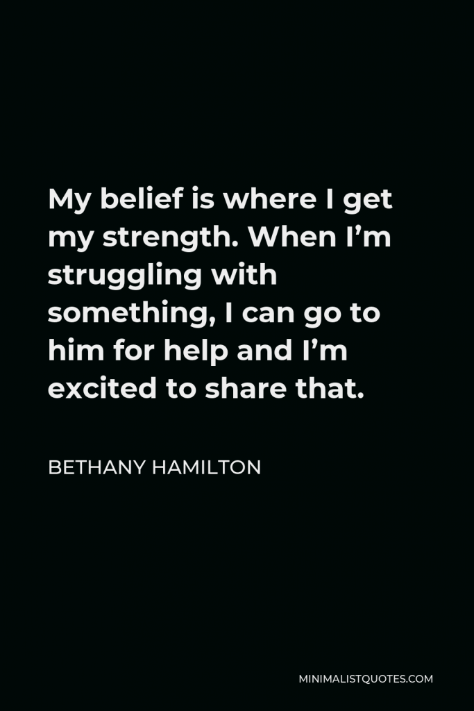 Bethany Hamilton Quote - My belief is where I get my strength. When I’m struggling with something, I can go to him for help and I’m excited to share that.