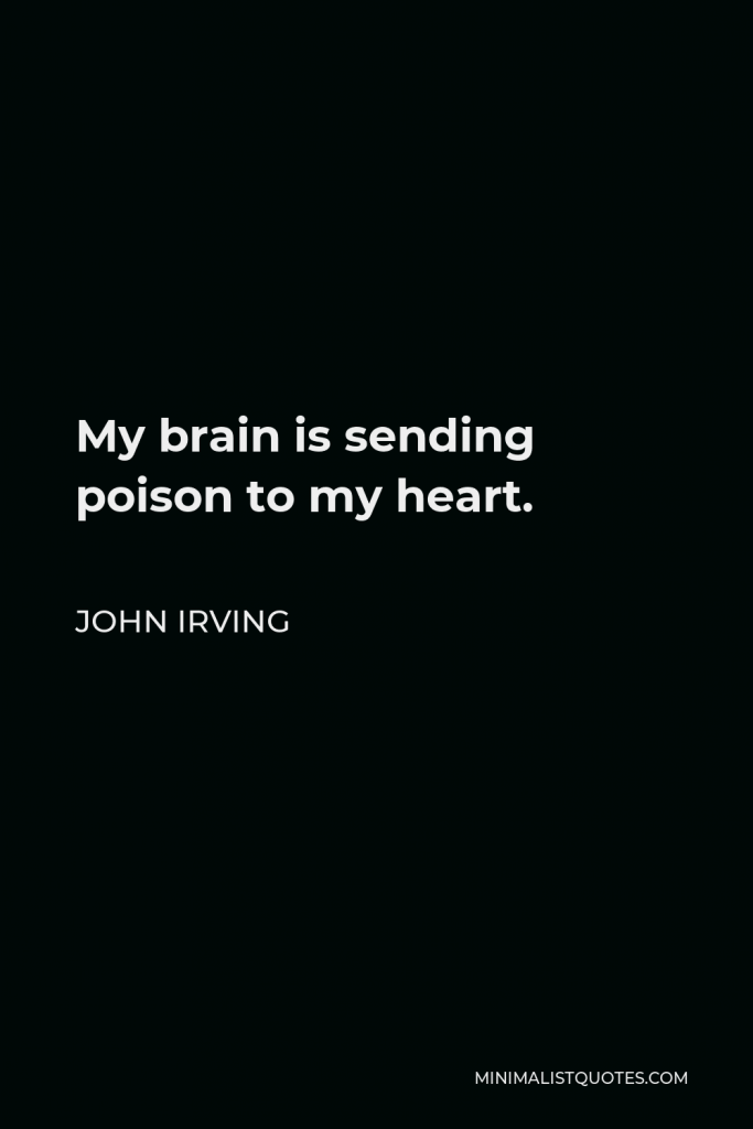 John Irving Quote - My brain is sending poison to my heart.