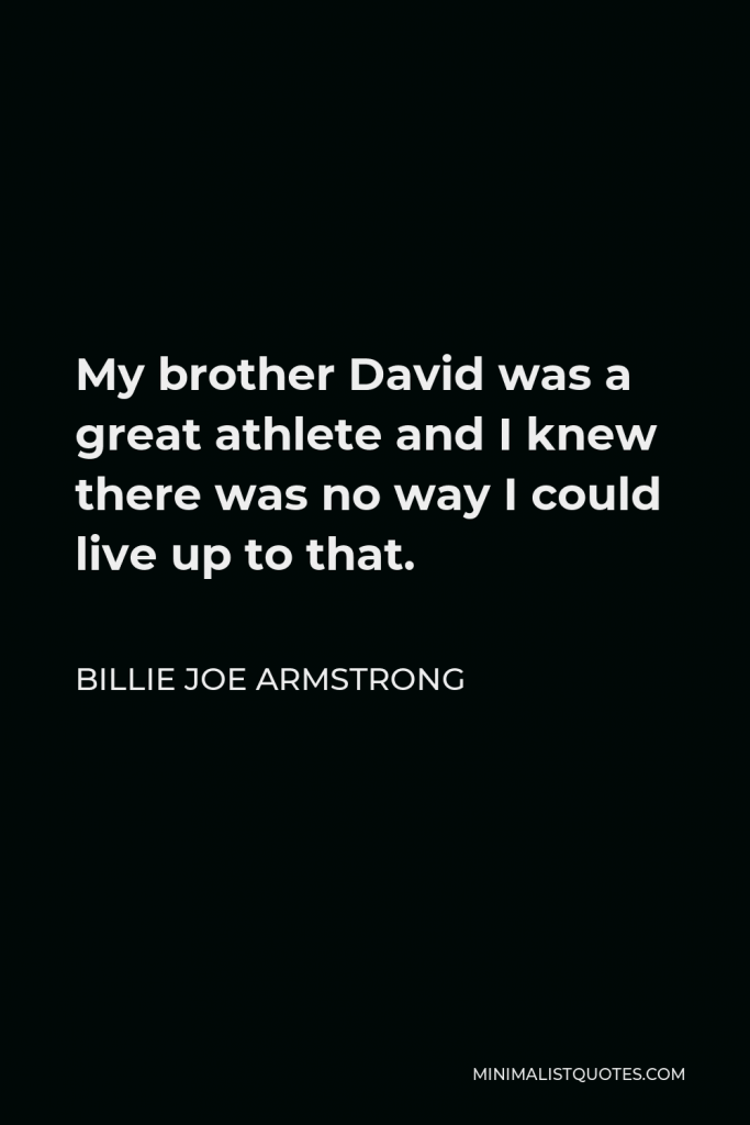 Billie Joe Armstrong Quote - My brother David was a great athlete and I knew there was no way I could live up to that.