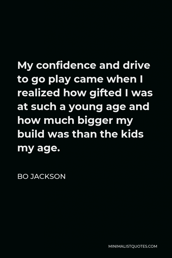 Bo Jackson Quote - My confidence and drive to go play came when I realized how gifted I was at such a young age and how much bigger my build was than the kids my age.