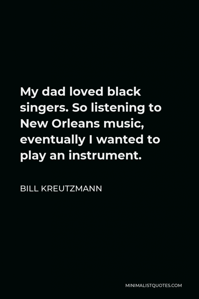 Bill Kreutzmann Quote - My dad loved black singers. So listening to New Orleans music, eventually I wanted to play an instrument.