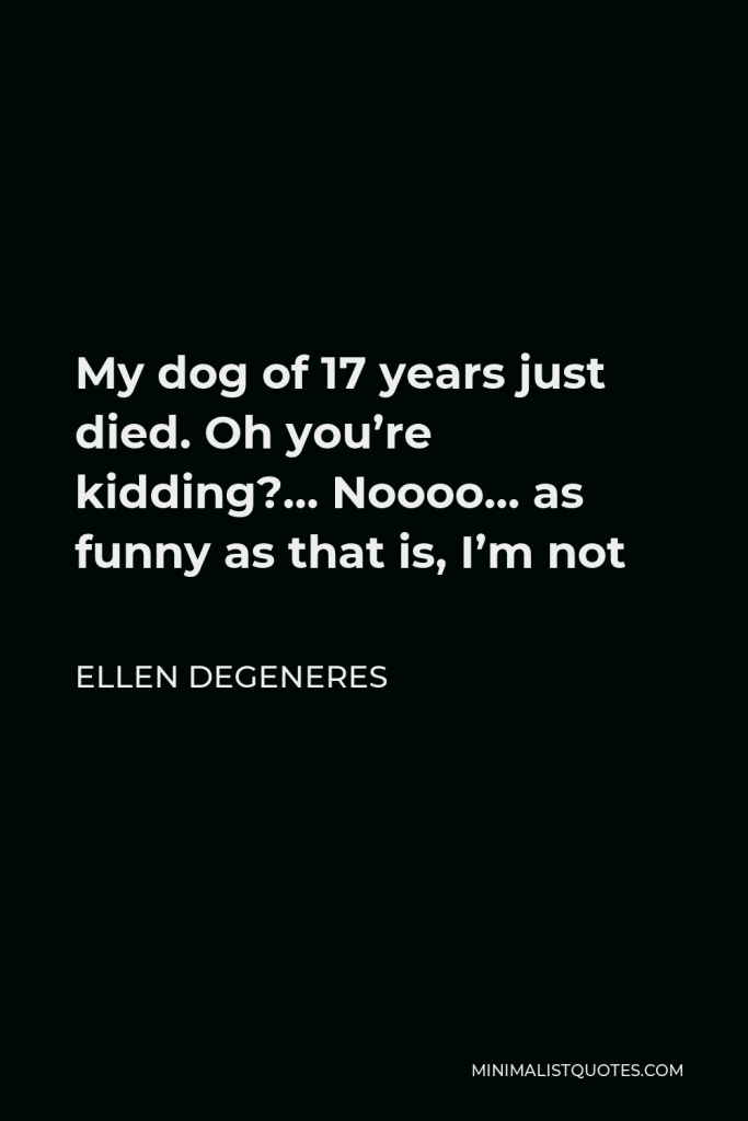 Ellen DeGeneres Quote - My dog of 17 years just died. Oh you’re kidding?… Noooo… as funny as that is, I’m not