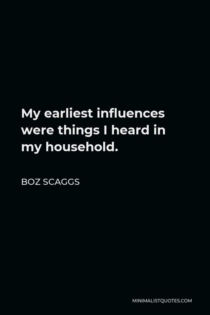 Boz Scaggs Quote - My earliest influences were things I heard in my household.