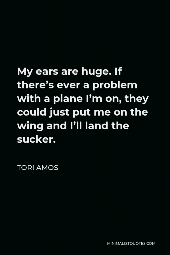 Tori Amos Quote - My ears are huge. If there’s ever a problem with a plane I’m on, they could just put me on the wing and I’ll land the sucker.