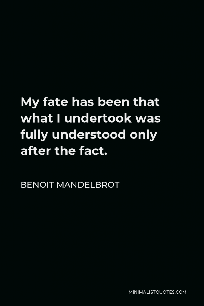 Benoit Mandelbrot Quote - My fate has been that what I undertook was fully understood only after the fact.