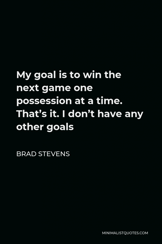 Brad Stevens Quote - My goal is to win the next game one possession at a time. That’s it. I don’t have any other goals