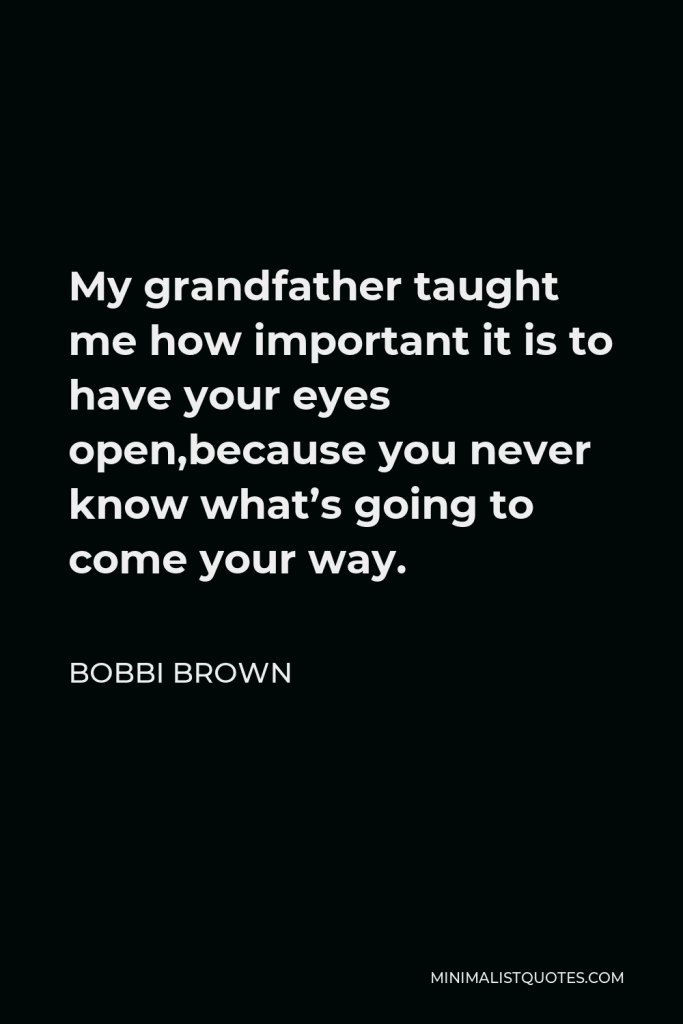 Bobbi Brown Quote - My grandfather taught me how important it is to have your eyes open,because you never know what’s going to come your way.