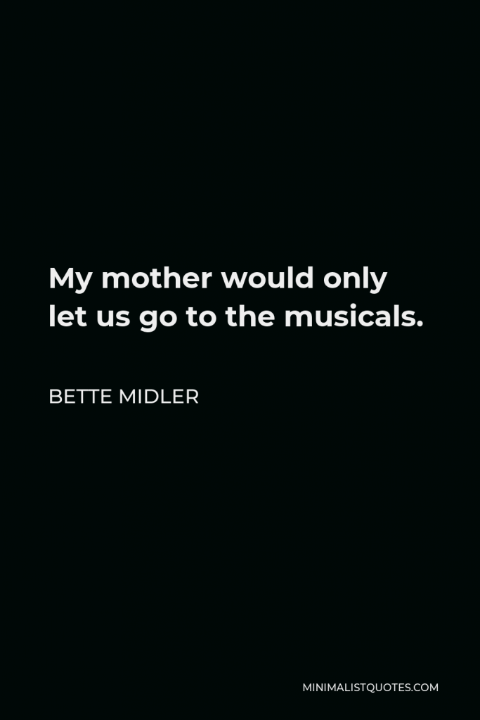 Bette Midler Quote - My mother would only let us go to the musicals.