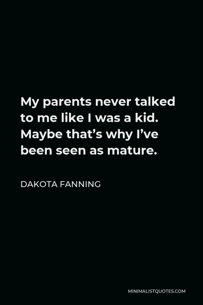 Dakota Fanning Quote - My parents never talked to me like I was a kid. Maybe that’s why I’ve been seen as mature.