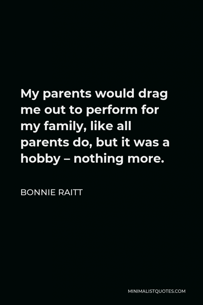 Bonnie Raitt Quote - My parents would drag me out to perform for my family, like all parents do, but it was a hobby – nothing more.