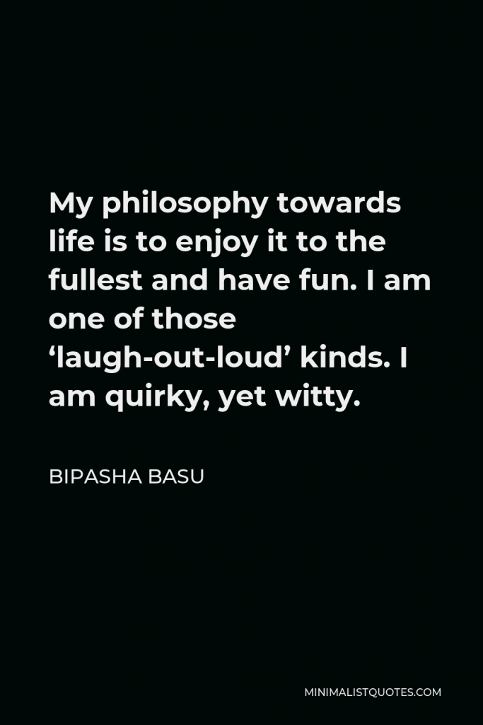 Bipasha Basu Quote - My philosophy towards life is to enjoy it to the fullest and have fun. I am one of those ‘laugh-out-loud’ kinds. I am quirky, yet witty.