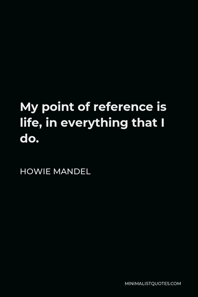 Howie Mandel Quote - My point of reference is life, in everything that I do.