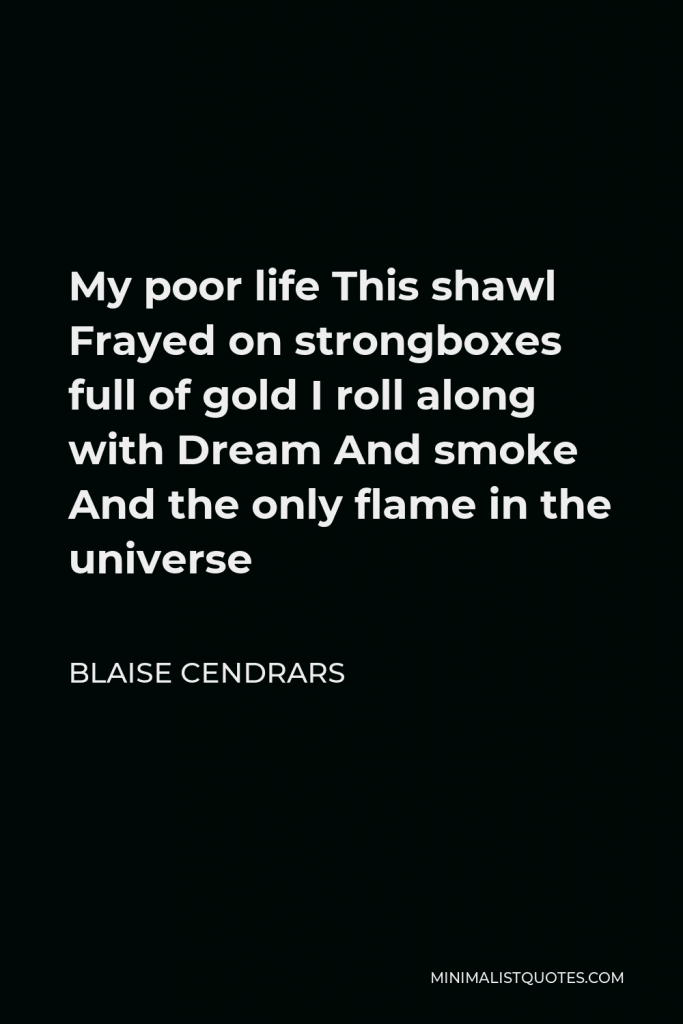 Blaise Cendrars Quote - My poor life This shawl Frayed on strongboxes full of gold I roll along with Dream And smoke And the only flame in the universe