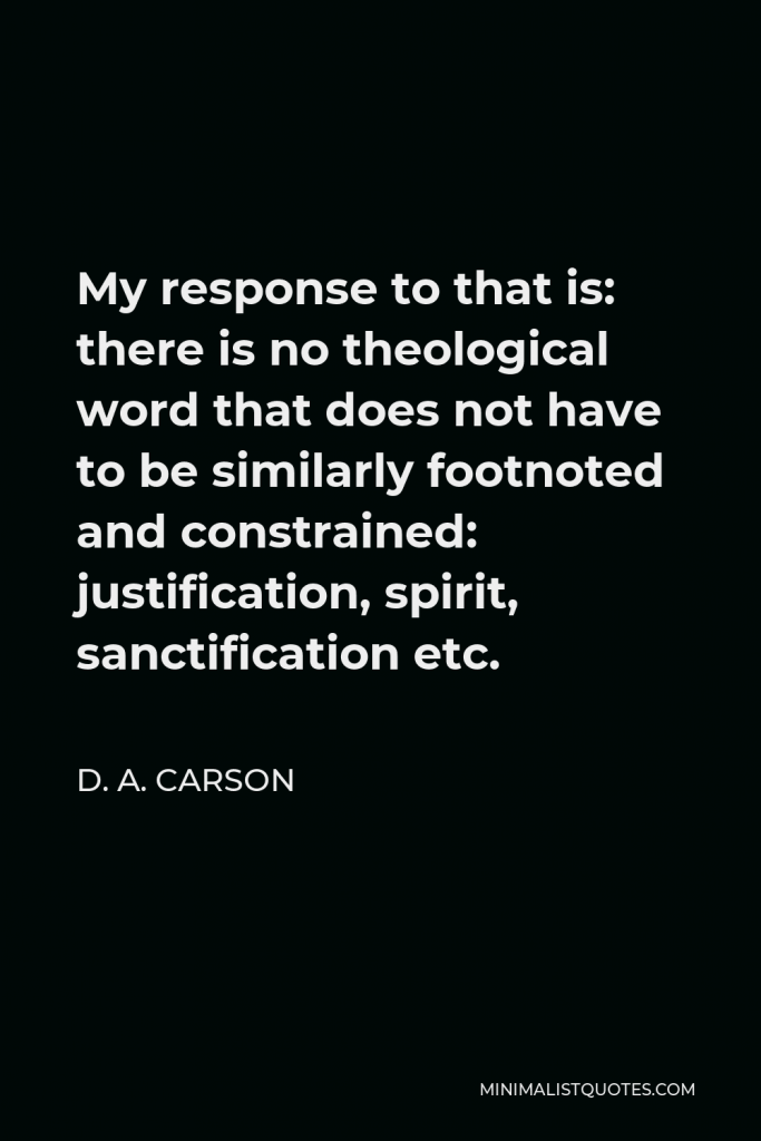 D. A. Carson Quote - My response to that is: there is no theological word that does not have to be similarly footnoted and constrained: justification, spirit, sanctification etc.