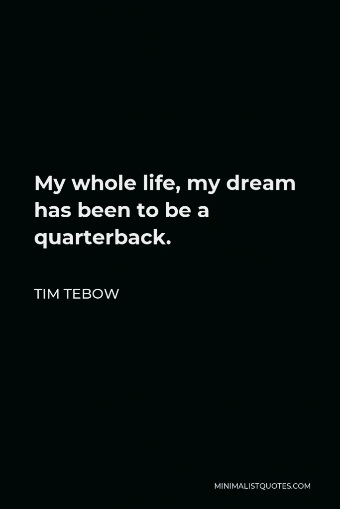 Tim Tebow Quote - My whole life, my dream has been to be a quarterback.