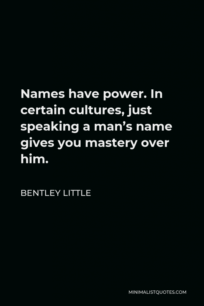 Bentley Little Quote - Names have power. In certain cultures, just speaking a man’s name gives you mastery over him.
