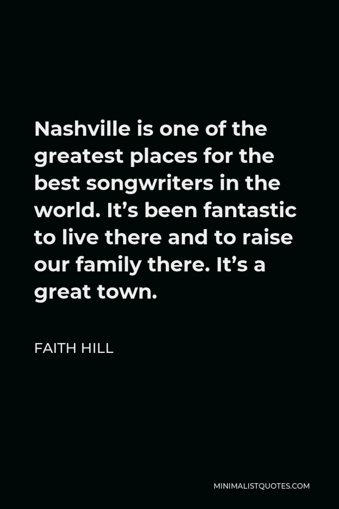 Faith Hill Quote - Nashville is one of the greatest places for the best songwriters in the world. It’s been fantastic to live there and to raise our family there. It’s a great town.