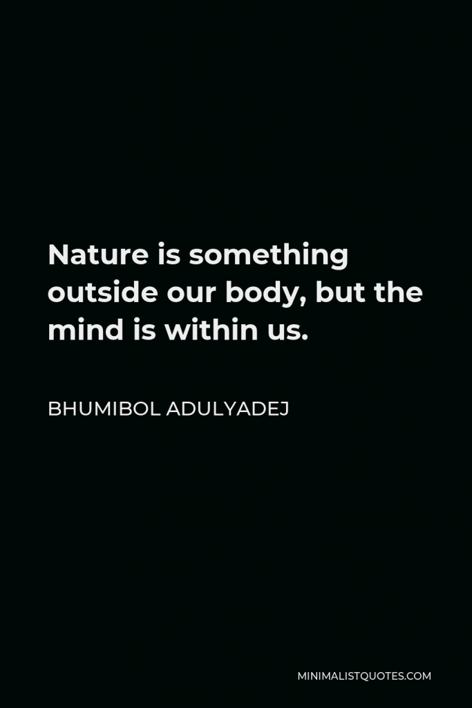Bhumibol Adulyadej Quote - Nature is something outside our body, but the mind is within us.