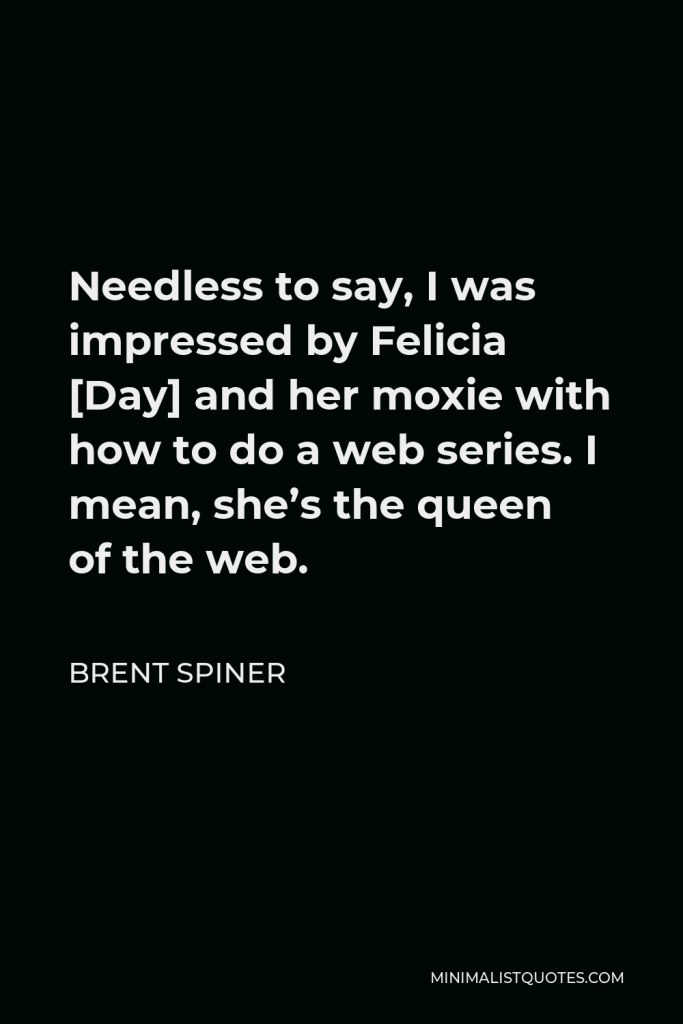 Brent Spiner Quote - Needless to say, I was impressed by Felicia [Day] and her moxie with how to do a web series. I mean, she’s the queen of the web.