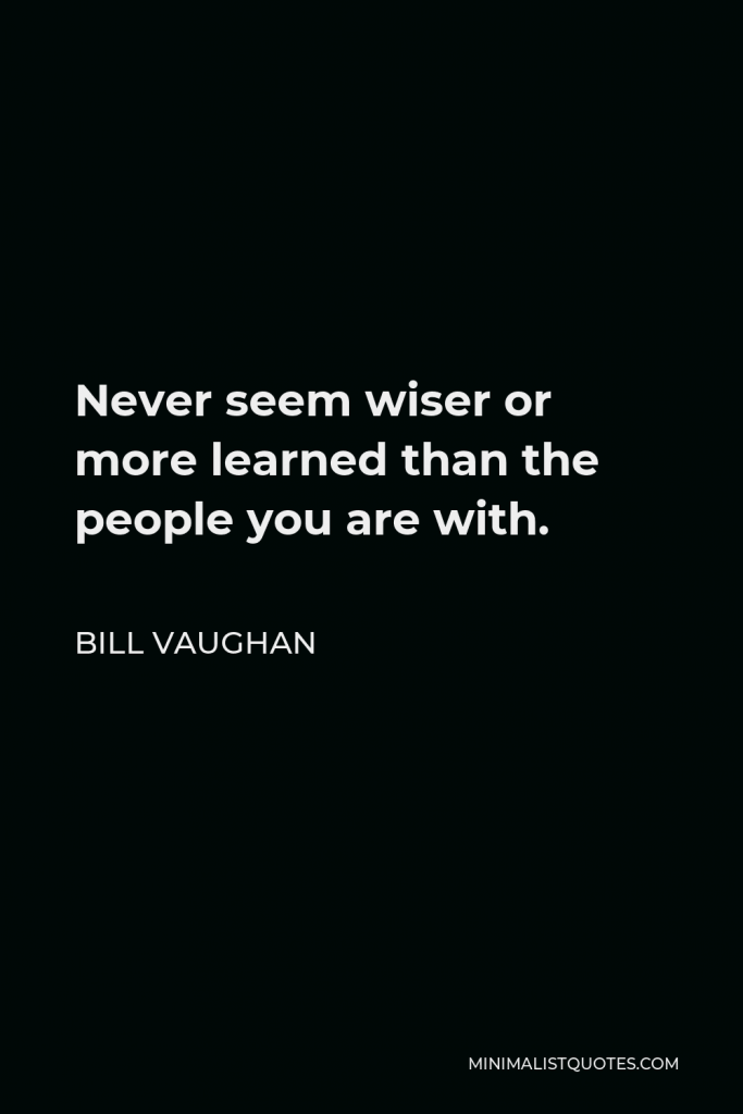 Bill Vaughan Quote - Never seem wiser or more learned than the people you are with.