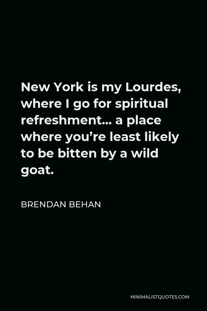 Brendan Behan Quote - New York is my Lourdes, where I go for spiritual refreshment… a place where you’re least likely to be bitten by a wild goat.