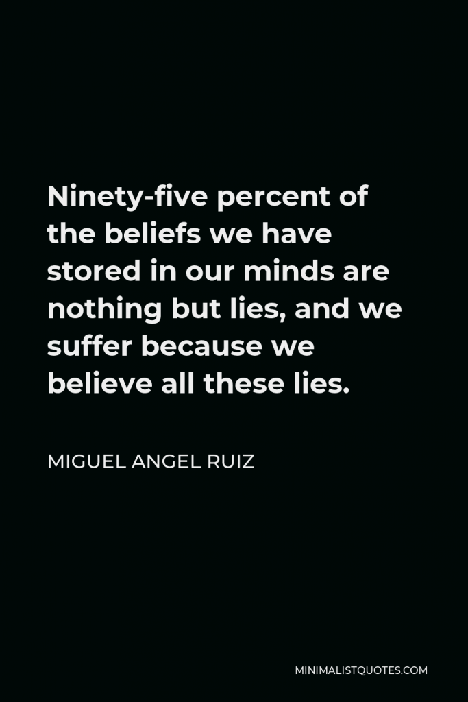 Miguel Angel Ruiz Quote - Ninety-five percent of the beliefs we have stored in our minds are nothing but lies, and we suffer because we believe all these lies.