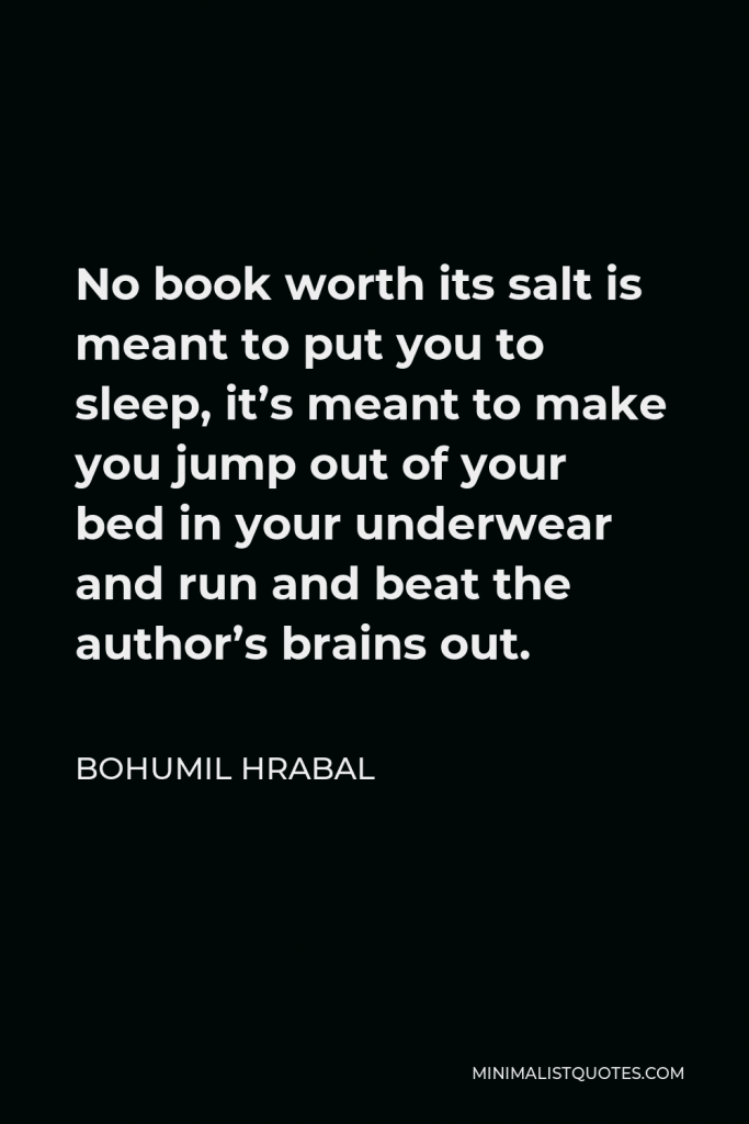 Bohumil Hrabal Quote - No book worth its salt is meant to put you to sleep, it’s meant to make you jump out of your bed in your underwear and run and beat the author’s brains out.