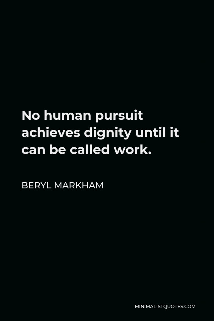 Beryl Markham Quote - No human pursuit achieves dignity until it can be called work.